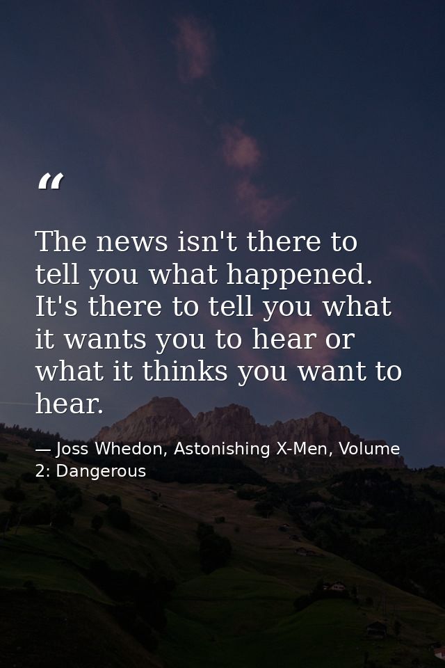 The news isn't there to tell you what happened. It's there to tell you what it wants you to hear or what it thinks you w — Joss Whedon, Astonishing X-Men, Volume 2: Dangerous