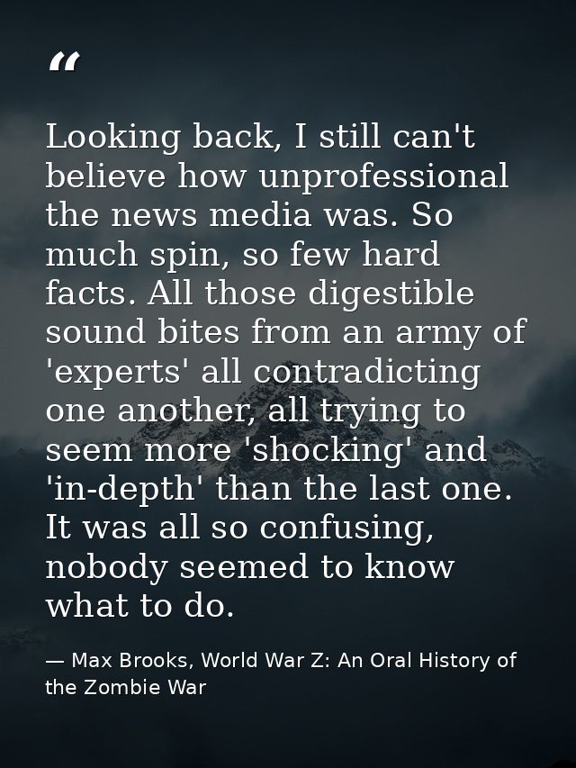 Looking back, I still can't believe how unprofessional the news media was. So much spin, so few hard facts. All those di — Max Brooks, World War Z: An Oral History of the Zombie War