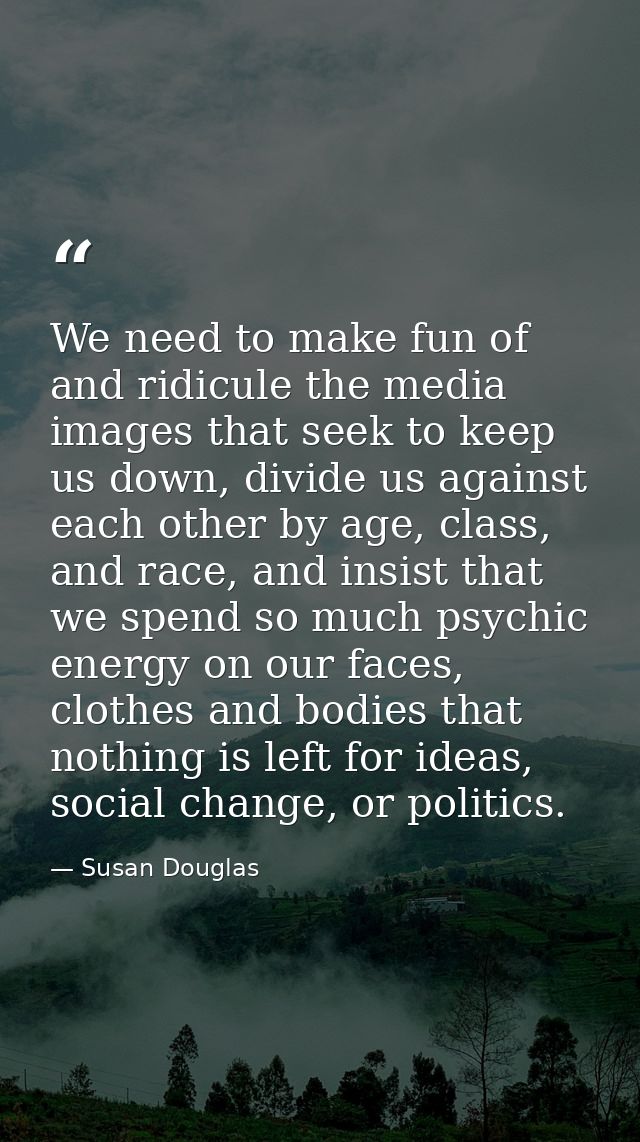 We need to make fun of and ridicule the media images that seek to keep us down, divide us against each other by age, cla — Susan Douglas