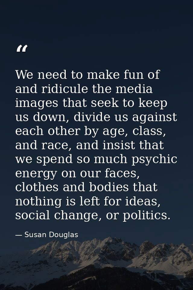 We need to make fun of and ridicule the media images that seek to keep us down, divide us against each other by age, cla — Susan Douglas