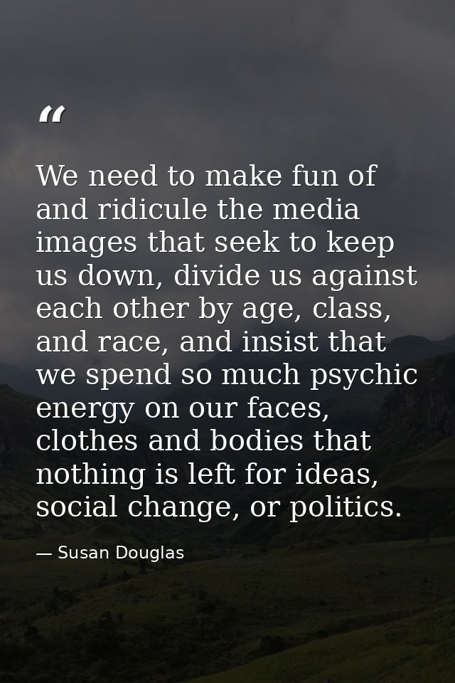 We need to make fun of and ridicule the media images that seek to keep us down, divide us against each other by age, cla — Susan Douglas