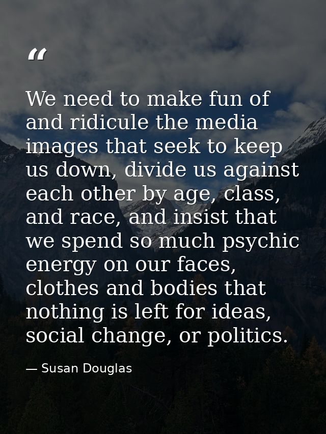 We need to make fun of and ridicule the media images that seek to keep us down, divide us against each other by age, cla — Susan Douglas