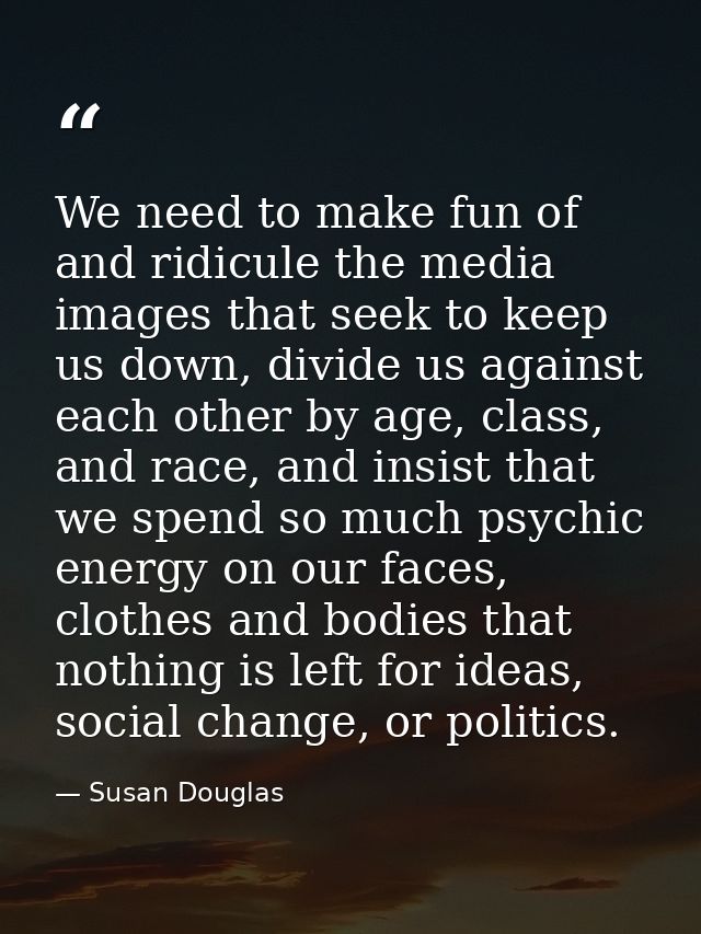 We need to make fun of and ridicule the media images that seek to keep us down, divide us against each other by age, cla — Susan Douglas