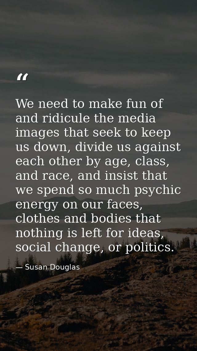 We need to make fun of and ridicule the media images that seek to keep us down, divide us against each other by age, cla — Susan Douglas