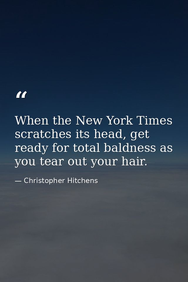 When the New York Times scratches its head, get ready for total baldness as you tear out your hair. — Christopher Hitchens