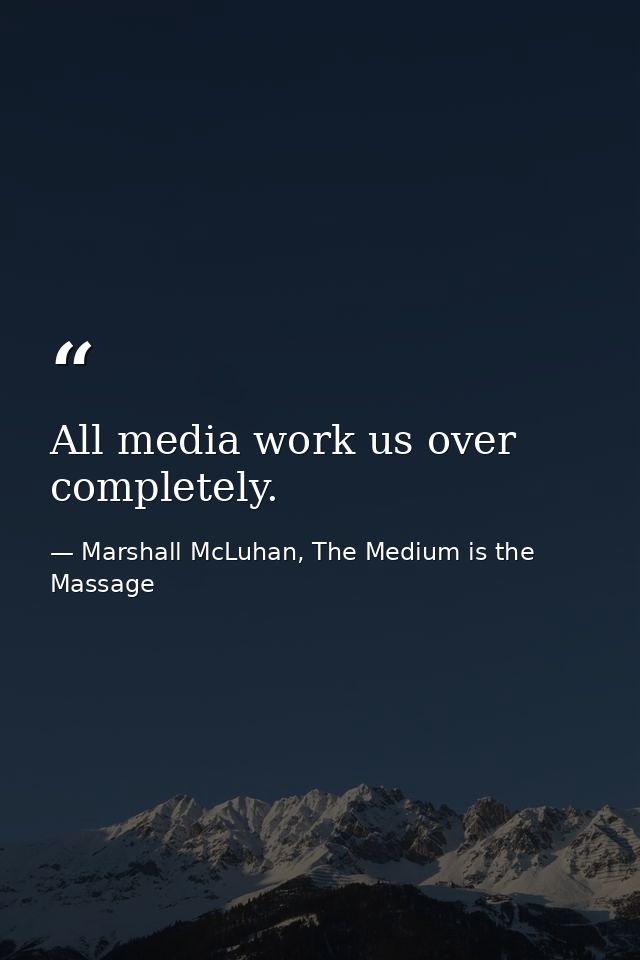 All media work us over completely. — Marshall McLuhan, The Medium is the Massage
