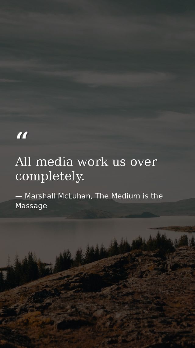 All media work us over completely. — Marshall McLuhan, The Medium is the Massage