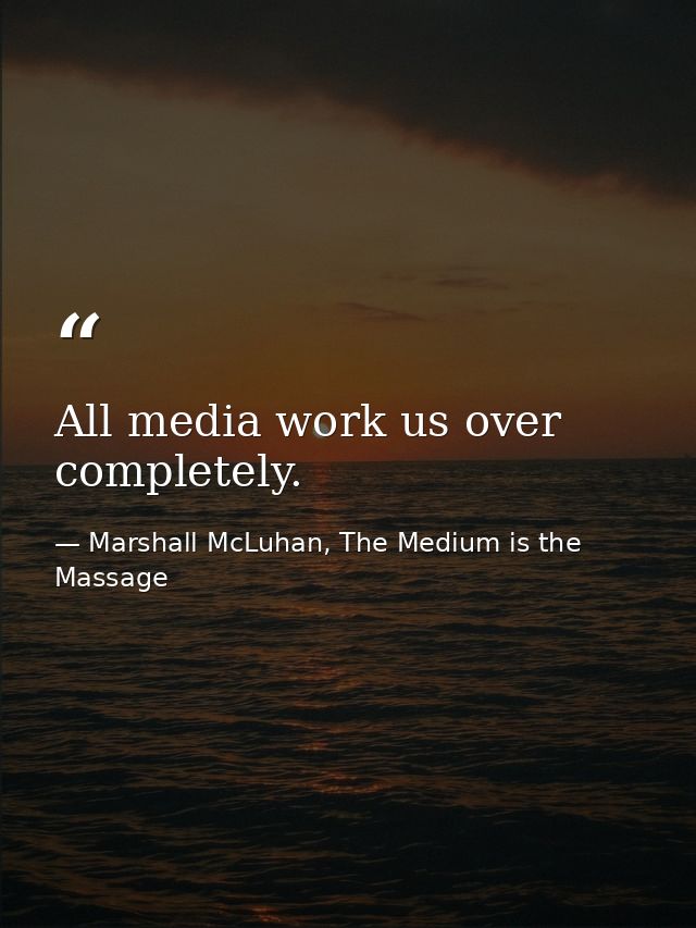 All media work us over completely. — Marshall McLuhan, The Medium is the Massage
