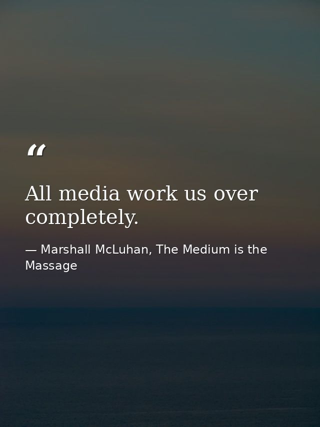 All media work us over completely. — Marshall McLuhan, The Medium is the Massage