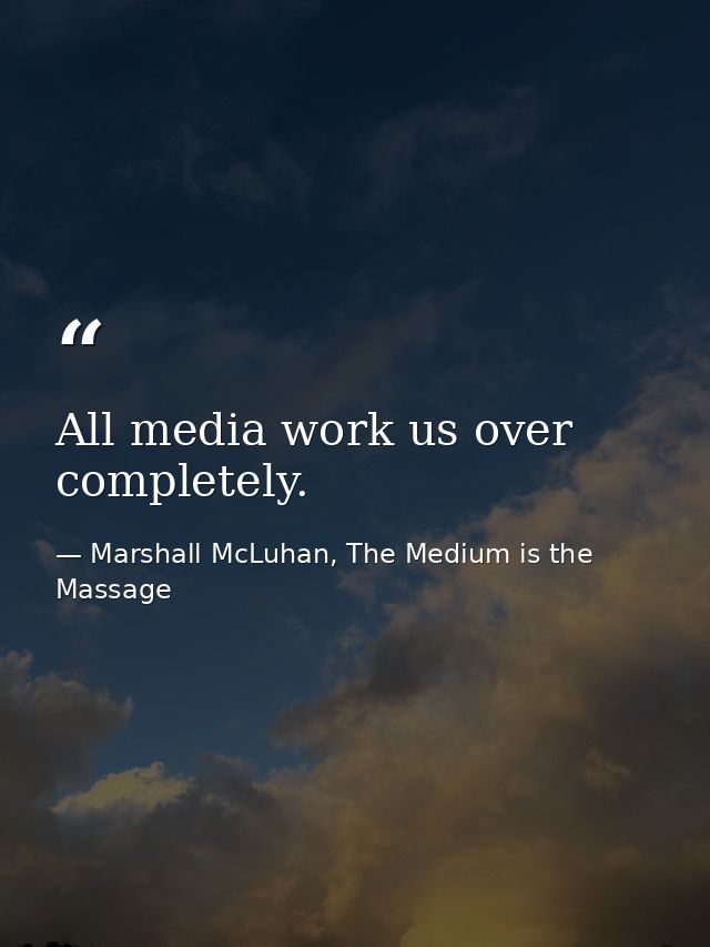 All media work us over completely. — Marshall McLuhan, The Medium is the Massage