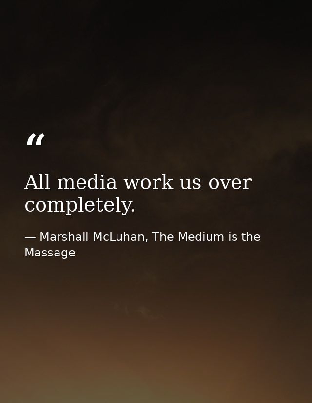 All media work us over completely. — Marshall McLuhan, The Medium is the Massage