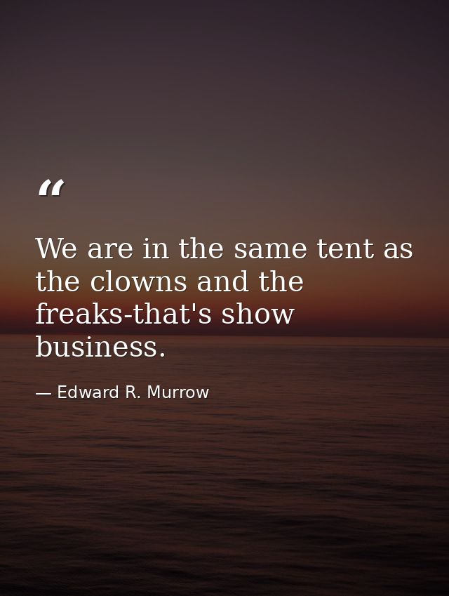 We are in the same tent as the clowns and the freaks-that's show business. — Edward R. Murrow