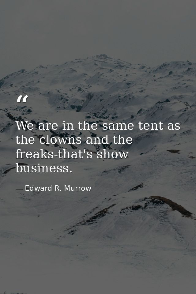 We are in the same tent as the clowns and the freaks-that's show business. — Edward R. Murrow