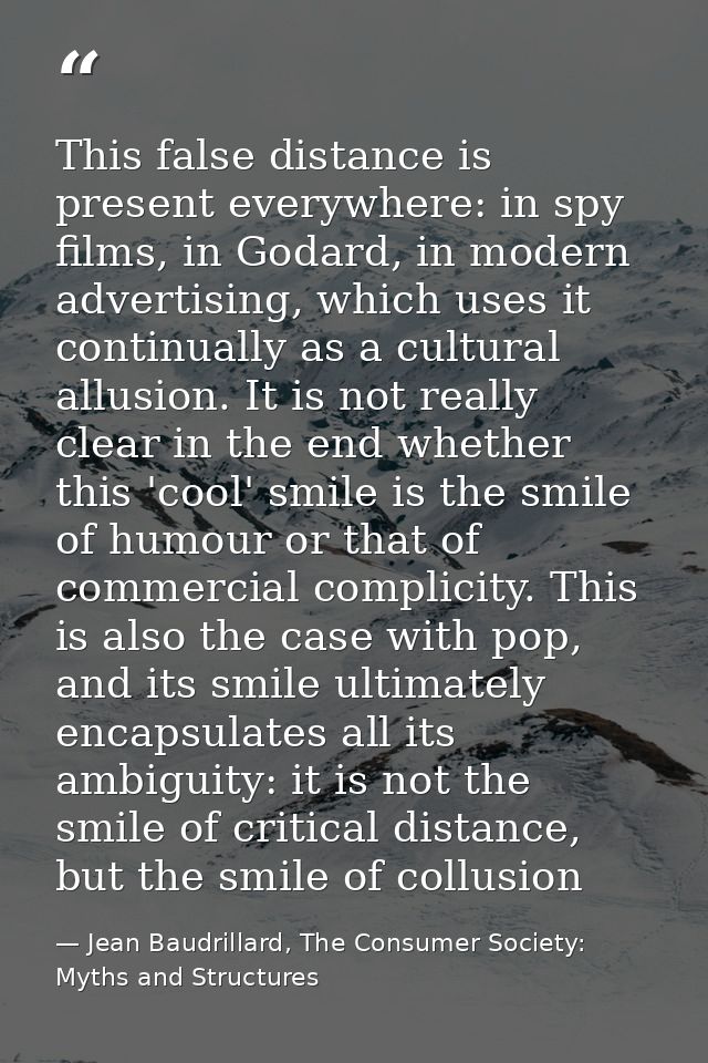 This false distance is present everywhere: in spy films, in Godard, in modern advertising, which uses it continually as  — Jean Baudrillard, The Consumer Society: Myths and Structures