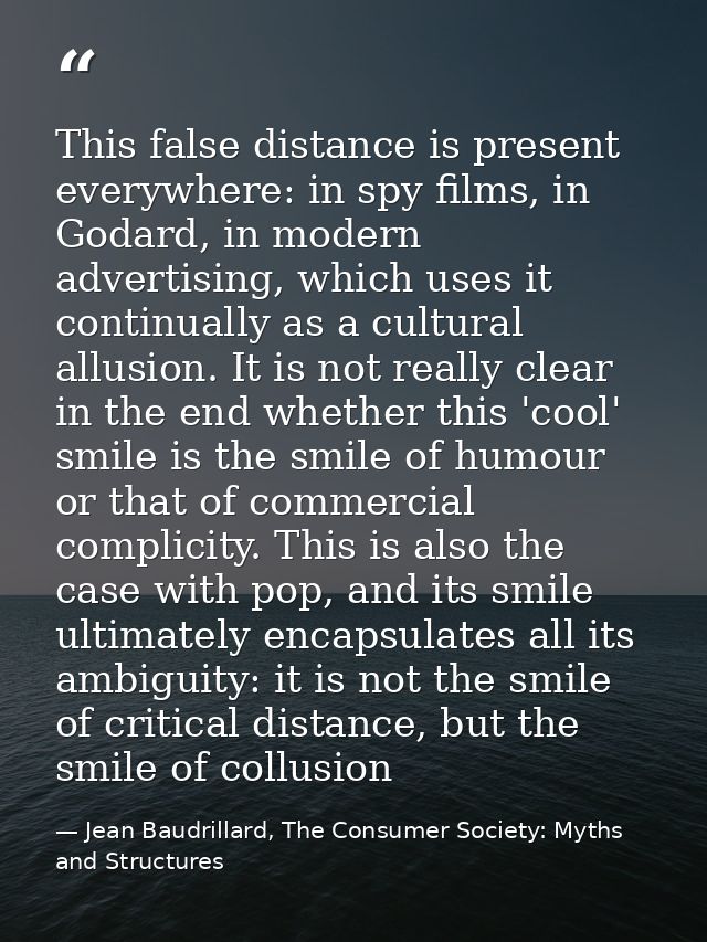 This false distance is present everywhere: in spy films, in Godard, in modern advertising, which uses it continually as  — Jean Baudrillard, The Consumer Society: Myths and Structures