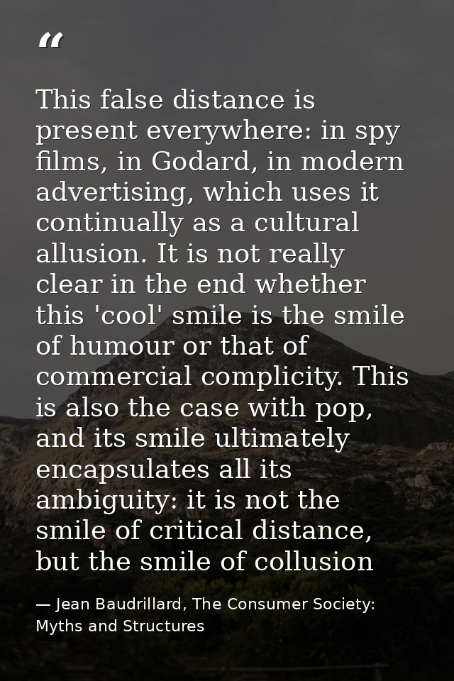 This false distance is present everywhere: in spy films, in Godard, in modern advertising, which uses it continually as  — Jean Baudrillard, The Consumer Society: Myths and Structures