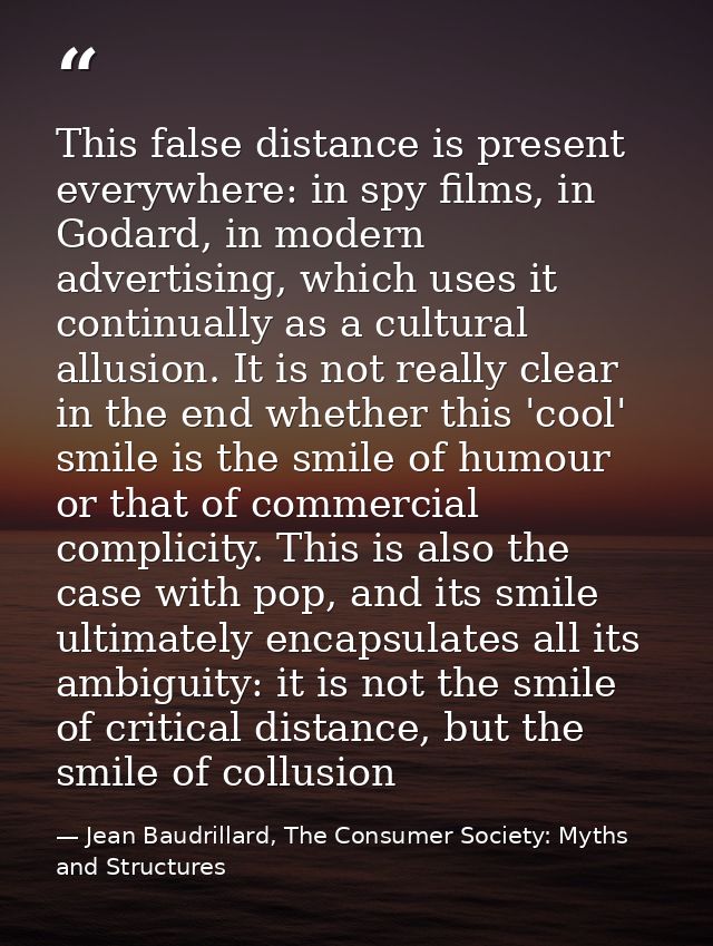 This false distance is present everywhere: in spy films, in Godard, in modern advertising, which uses it continually as  — Jean Baudrillard, The Consumer Society: Myths and Structures