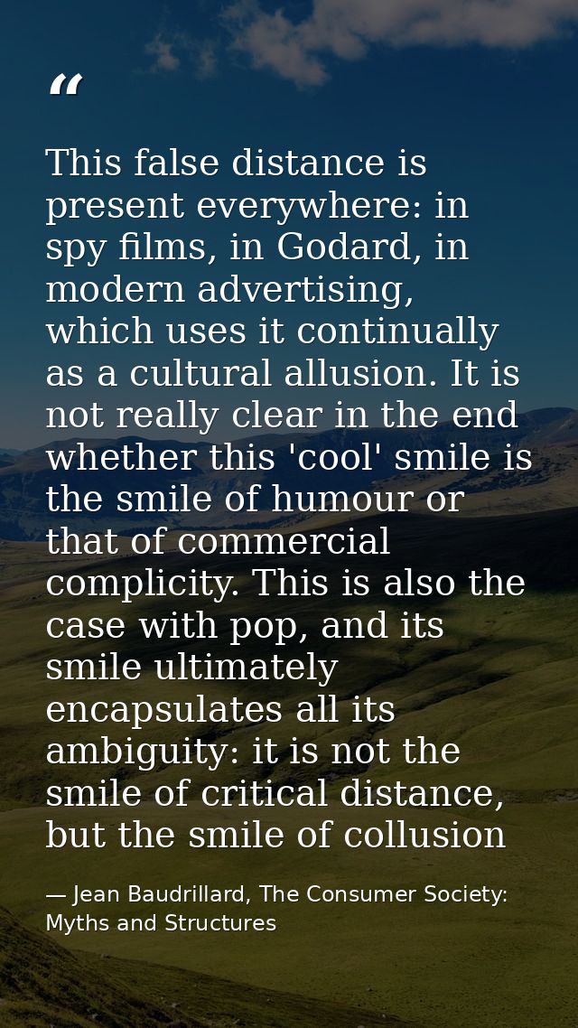 This false distance is present everywhere: in spy films, in Godard, in modern advertising, which uses it continually as  — Jean Baudrillard, The Consumer Society: Myths and Structures