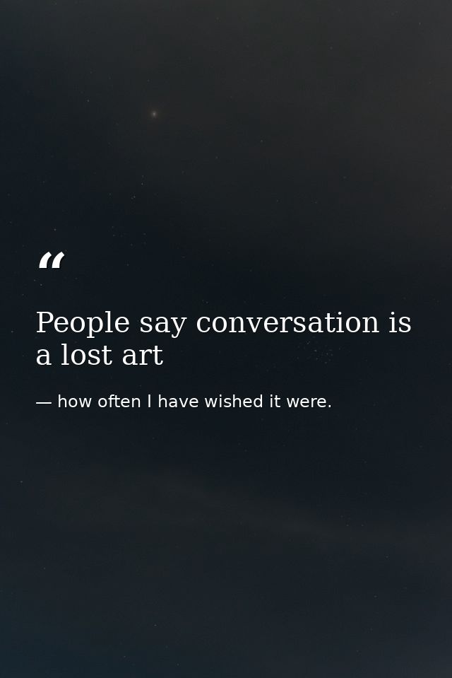 People say conversation is a lost art — how often I have wished it were.