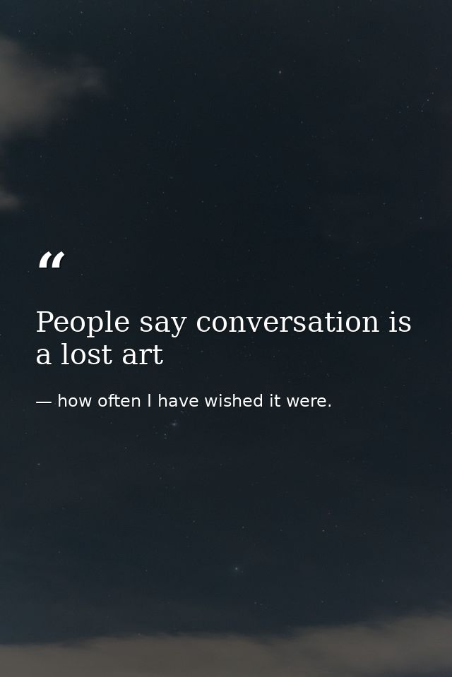 People say conversation is a lost art — how often I have wished it were.