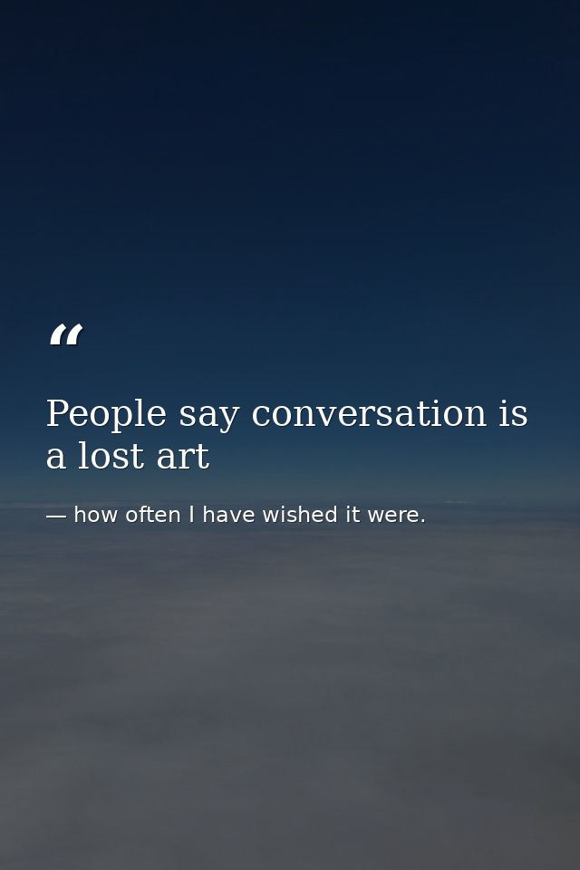 People say conversation is a lost art — how often I have wished it were.