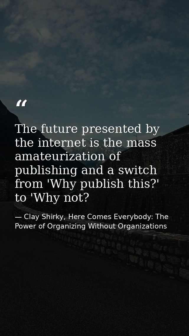 The future presented by the internet is the mass amateurization of publishing and a switch from 'Why publish this?' to ' — Clay Shirky, Here Comes Everybody: The Power of Organizing Without Organizations