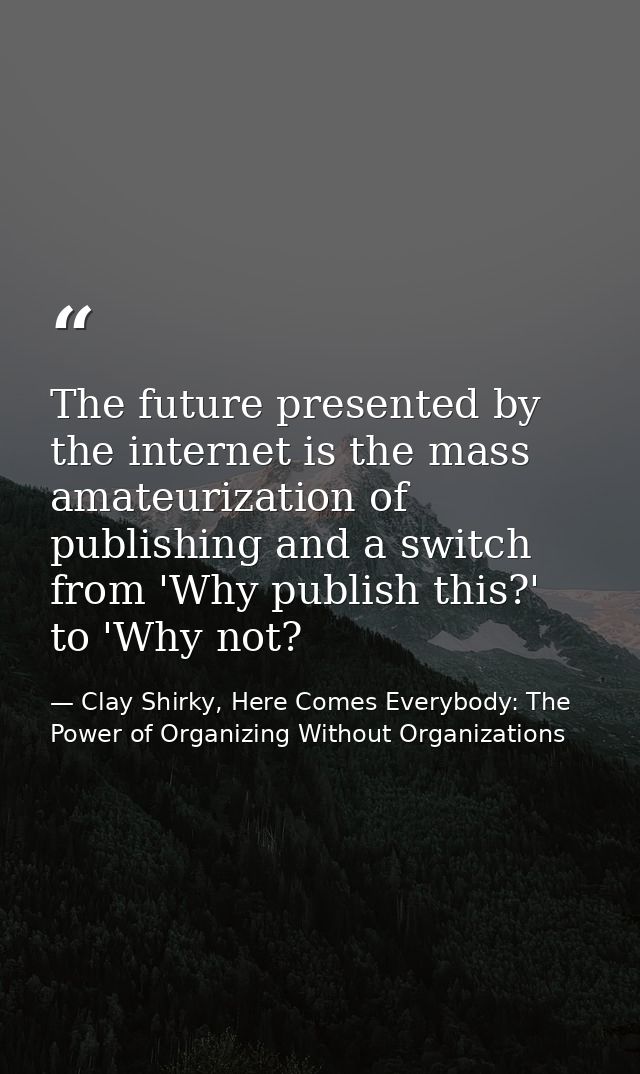 The future presented by the internet is the mass amateurization of publishing and a switch from 'Why publish this?' to ' — Clay Shirky, Here Comes Everybody: The Power of Organizing Without Organizations