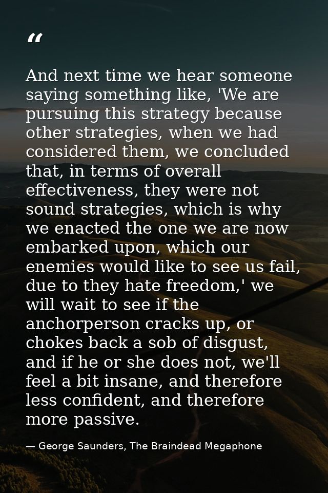 And next time we hear someone saying something like, 'We are pursuing this strategy because other strategies, when we ha — George Saunders, The Braindead Megaphone