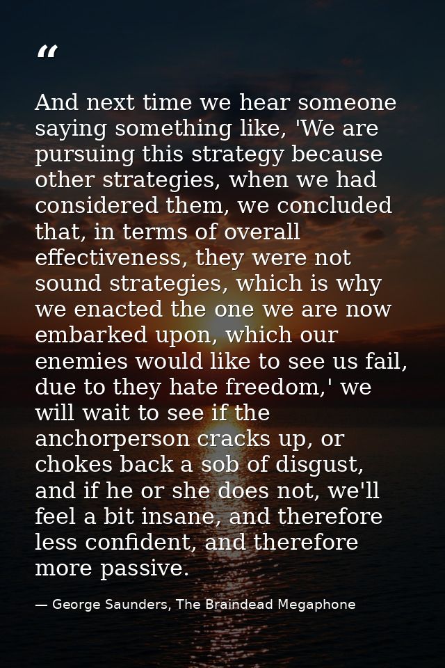 And next time we hear someone saying something like, 'We are pursuing this strategy because other strategies, when we ha — George Saunders, The Braindead Megaphone