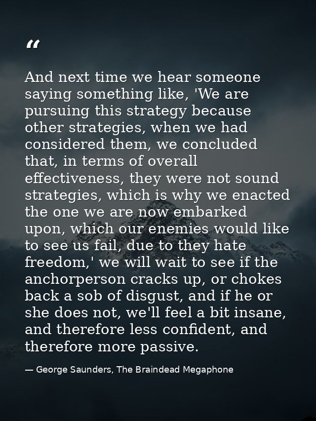 And next time we hear someone saying something like, 'We are pursuing this strategy because other strategies, when we ha — George Saunders, The Braindead Megaphone