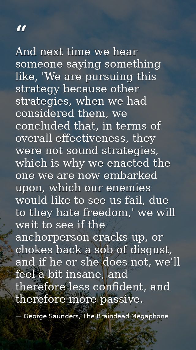 And next time we hear someone saying something like, 'We are pursuing this strategy because other strategies, when we ha — George Saunders, The Braindead Megaphone