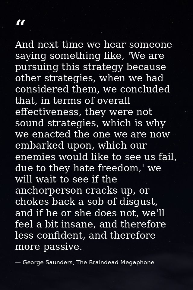 And next time we hear someone saying something like, 'We are pursuing this strategy because other strategies, when we ha — George Saunders, The Braindead Megaphone