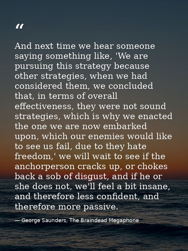 And next time we hear someone saying something like, 'We are pursuing this strategy because other strategies, when we ha — George Saunders, The Braindead Megaphone