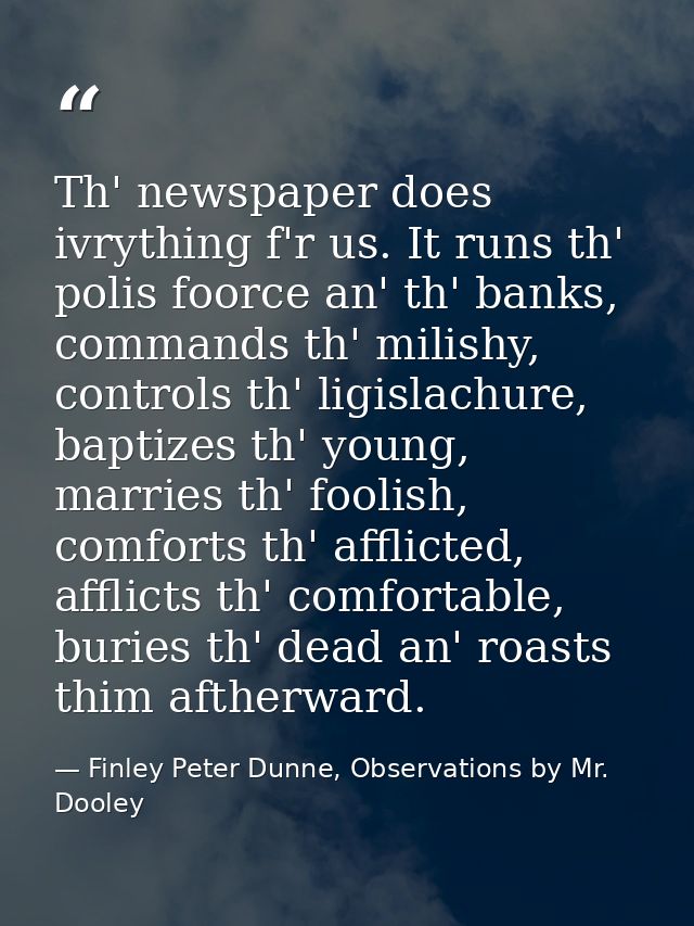 Th' newspaper does ivrything f'r us. It runs th' polis foorce an' th' banks, commands th' milishy, controls th' ligislac — Finley Peter Dunne, Observations by Mr. Dooley
