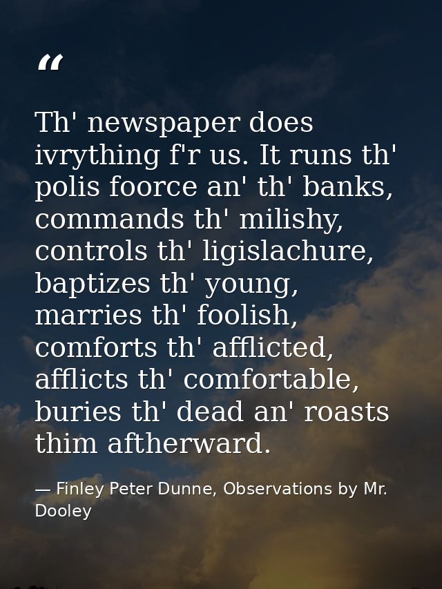 Th' newspaper does ivrything f'r us. It runs th' polis foorce an' th' banks, commands th' milishy, controls th' ligislac — Finley Peter Dunne, Observations by Mr. Dooley