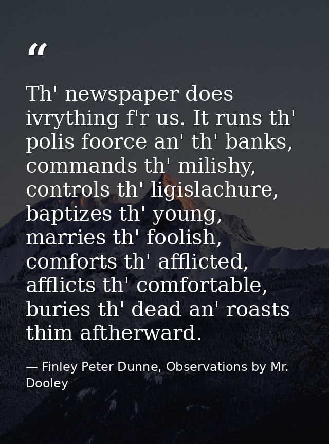 Th' newspaper does ivrything f'r us. It runs th' polis foorce an' th' banks, commands th' milishy, controls th' ligislac — Finley Peter Dunne, Observations by Mr. Dooley