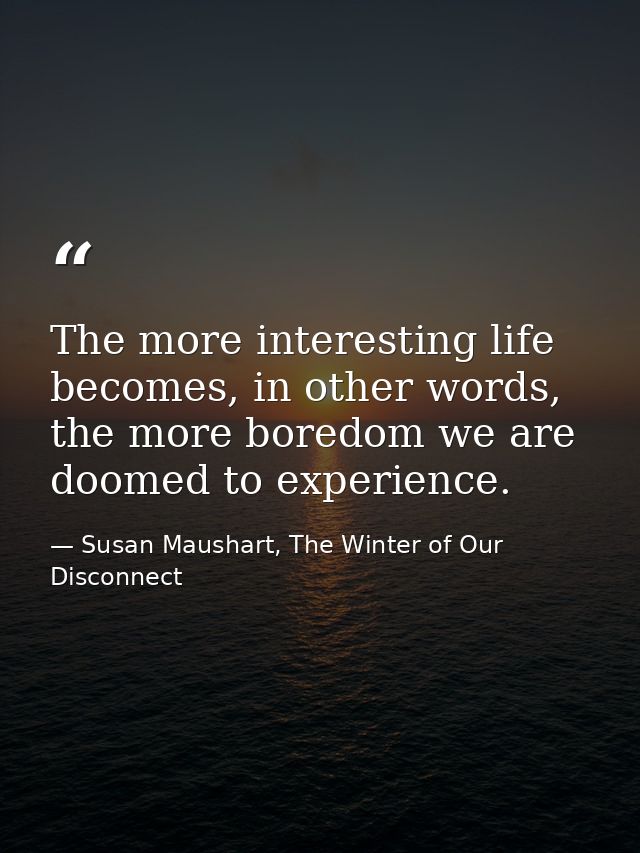 The more interesting life becomes, in other words, the more boredom we are doomed to experience. — Susan Maushart, The Winter of Our Disconnect