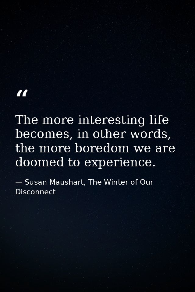 The more interesting life becomes, in other words, the more boredom we are doomed to experience. — Susan Maushart, The Winter of Our Disconnect