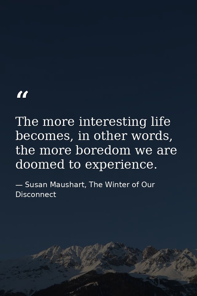 The more interesting life becomes, in other words, the more boredom we are doomed to experience. — Susan Maushart, The Winter of Our Disconnect