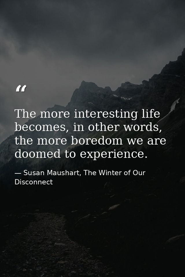 The more interesting life becomes, in other words, the more boredom we are doomed to experience. — Susan Maushart, The Winter of Our Disconnect