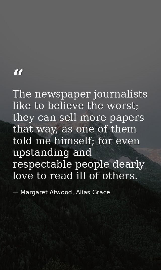 The newspaper journalists like to believe the worst; they can sell more papers that way, as one of them told me himself; — Margaret Atwood, Alias Grace