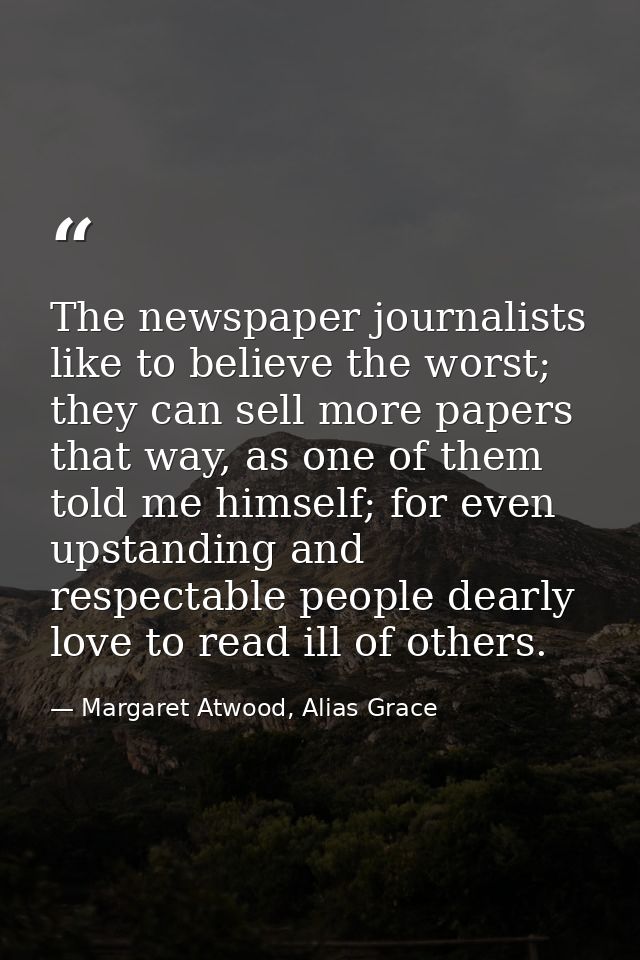 The newspaper journalists like to believe the worst; they can sell more papers that way, as one of them told me himself; — Margaret Atwood, Alias Grace