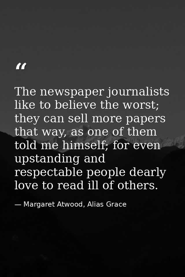 The newspaper journalists like to believe the worst; they can sell more papers that way, as one of them told me himself; — Margaret Atwood, Alias Grace