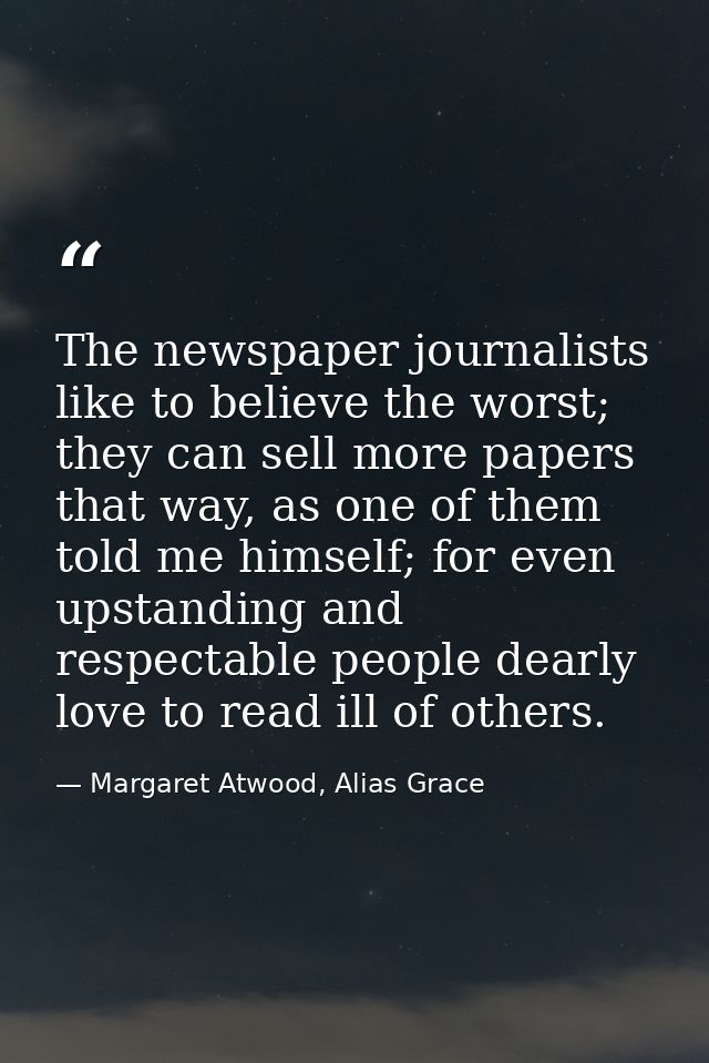 The newspaper journalists like to believe the worst; they can sell more papers that way, as one of them told me himself; — Margaret Atwood, Alias Grace