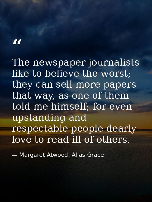 The newspaper journalists like to believe the worst; they can sell more papers that way, as one of them told me himself; — Margaret Atwood, Alias Grace