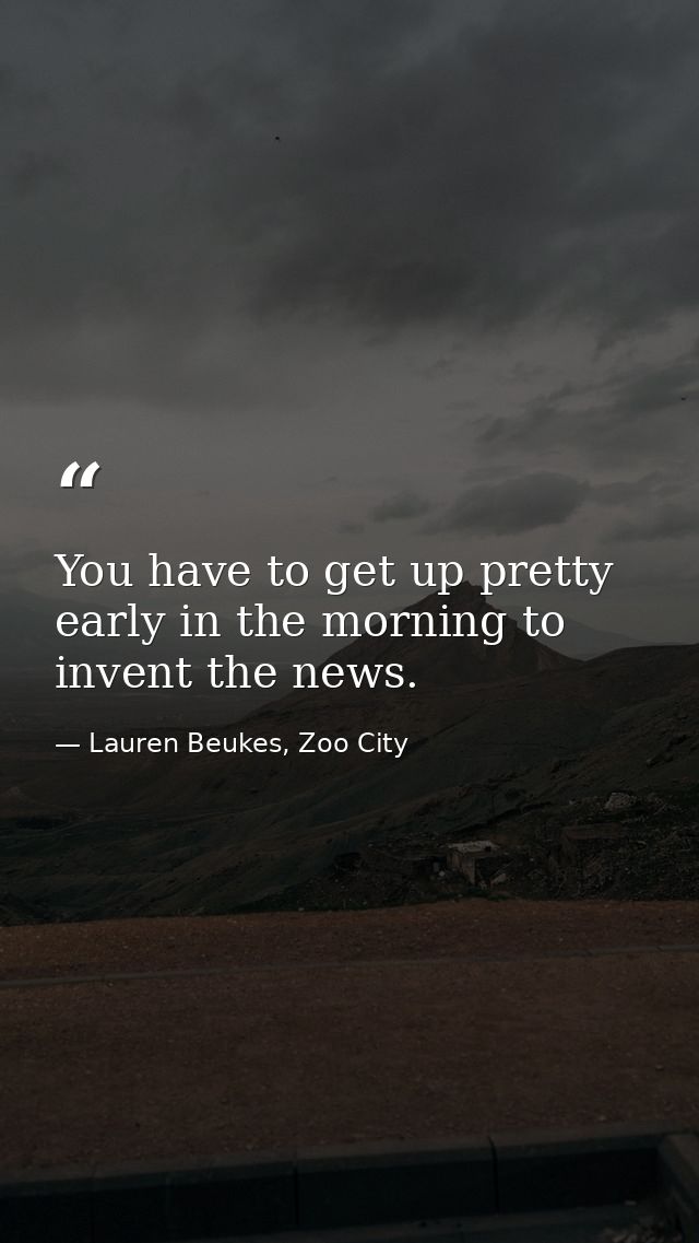 You have to get up pretty early in the morning to invent the news. — Lauren Beukes, Zoo City