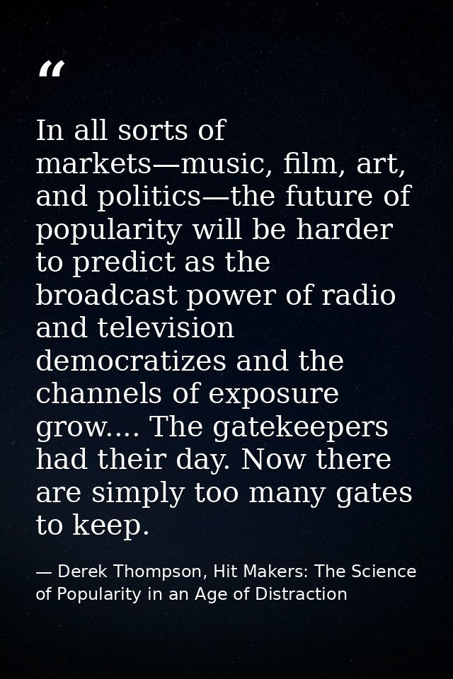 In all sorts of markets—music, film, art, and politics—the future of popularity will be harder to predict as the broadca — Derek Thompson, Hit Makers: The Science of Popularity in an Age of Distraction
