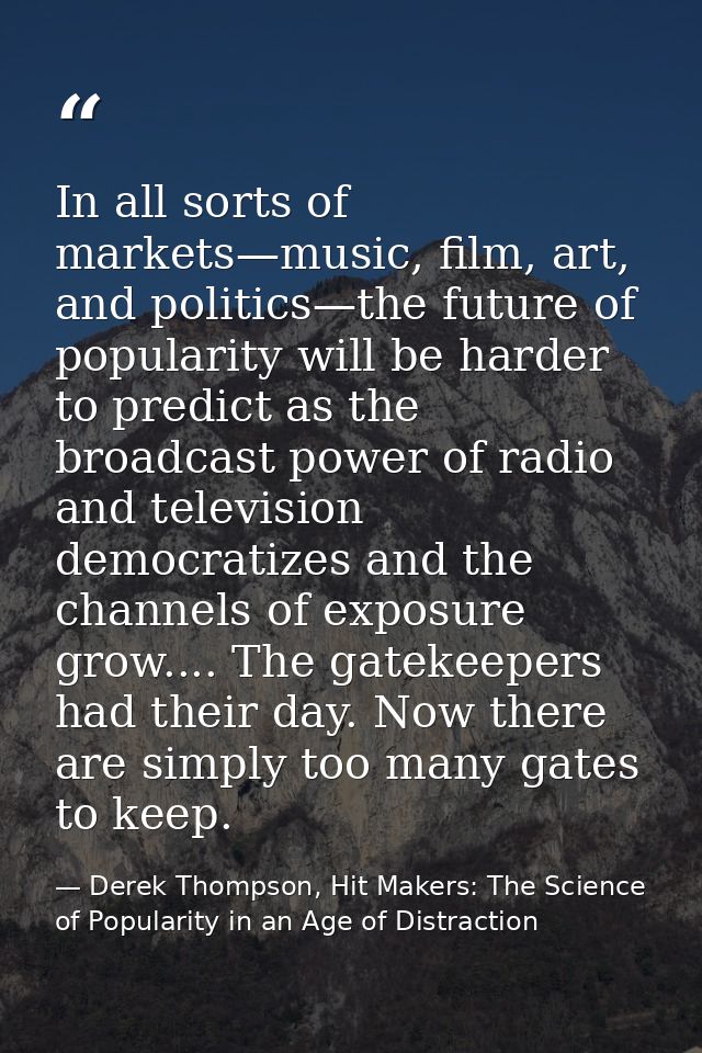 In all sorts of markets—music, film, art, and politics—the future of popularity will be harder to predict as the broadca — Derek Thompson, Hit Makers: The Science of Popularity in an Age of Distraction