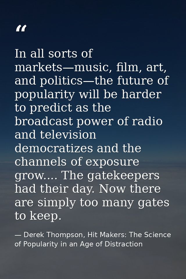 In all sorts of markets—music, film, art, and politics—the future of popularity will be harder to predict as the broadca — Derek Thompson, Hit Makers: The Science of Popularity in an Age of Distraction