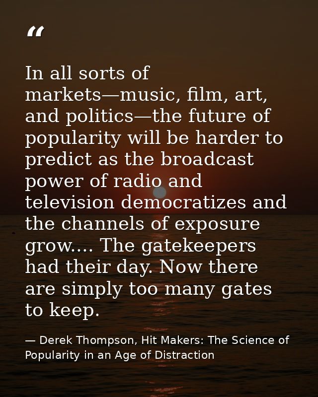 In all sorts of markets—music, film, art, and politics—the future of popularity will be harder to predict as the broadca — Derek Thompson, Hit Makers: The Science of Popularity in an Age of Distraction